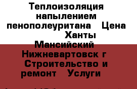 Теплоизоляция напылением пенополеуритана › Цена ­ 550 - Ханты-Мансийский, Нижневартовск г. Строительство и ремонт » Услуги   